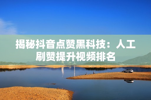 揭秘抖音点赞黑科技:人工刷赞提升视频排名 揭秘抖音点赞黑科技:人工刷赞提升视频排名