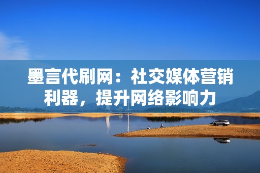 墨言代刷网：社交媒体营销利器，提升网络影响力