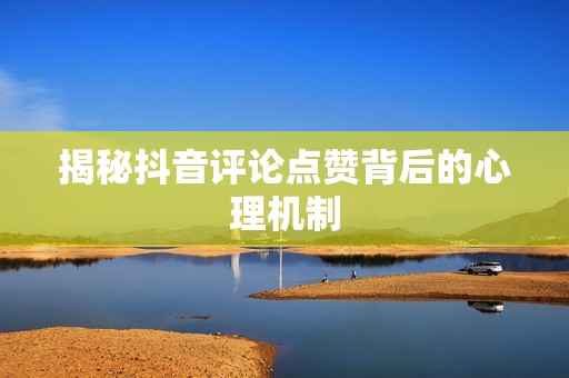揭秘抖音评论点赞背后的心理机制