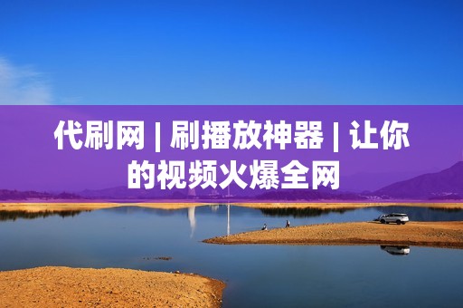 代刷网 | 刷播放神器 | 让你的视频火爆全网