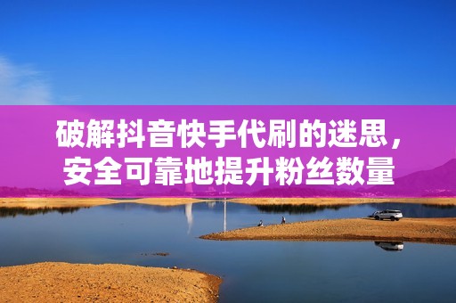 破解抖音快手代刷的迷思，安全可靠地提升粉丝数量