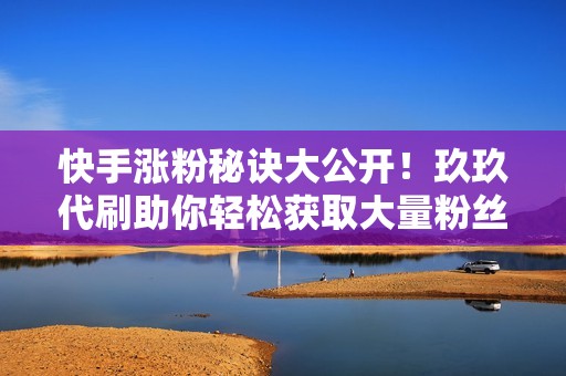 快手涨粉秘诀大公开!玖玖代刷助你轻松获取大量粉丝 快手涨粉秘诀大公开!玖玖代刷助你轻松获取大量粉丝