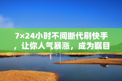 7×24小时不间断代刷快手，让你人气暴涨，成为瞩目焦点