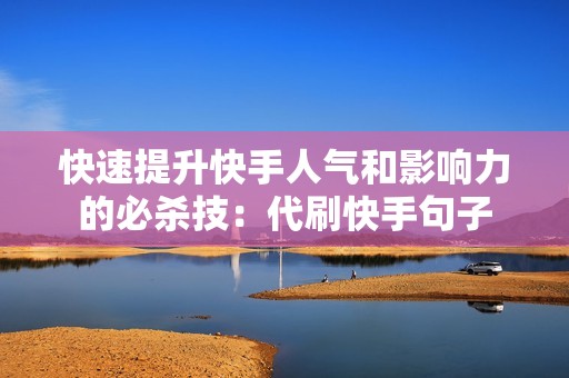 快速提升快手人气和影响力的必杀技：代刷快手句子