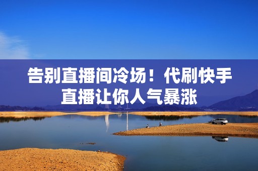 告别直播间冷场!代刷快手直播让你人气暴涨 告别直播间冷场!代刷快手直播让你人气暴涨