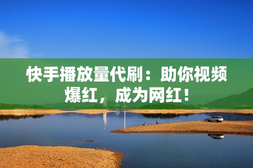 快手播放量代刷：助你视频爆红，成为网红！