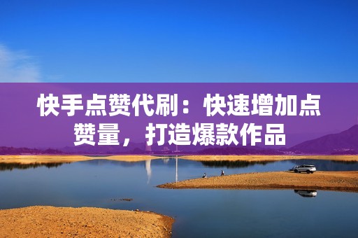 快手点赞代刷：快速增加点赞量，打造爆款作品