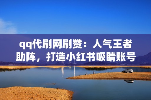 qq代刷网刷赞:人气王者助阵,打造小红书吸睛账号 qq代刷网刷赞:人气王者助阵,打造小红书吸睛账号
