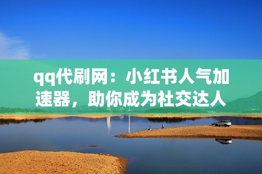 qq代刷网：小红书人气加速器，助你成为社交达人