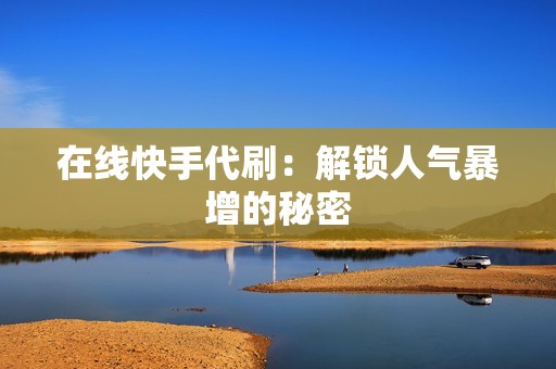 在线快手代刷：解锁人气暴增的秘密