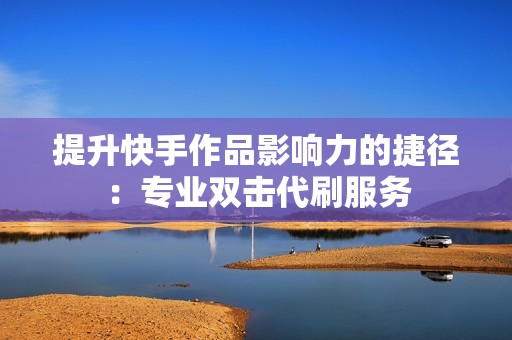 提升快手作品影响力的捷径:专业双击代刷服务 提升快手作品影响力的捷径:专业双击代刷服务