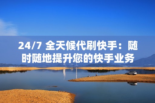 24/7 全天候代刷快手：随时随地提升您的快手业务