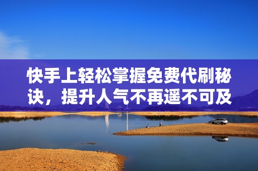 快手上轻松掌握免费代刷秘诀,提升人气不再遥不可及! 快手上轻松掌握免费代刷秘诀,提升人气不再遥不可及!