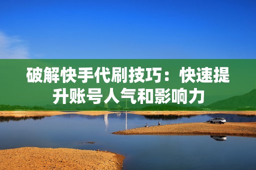 破解快手代刷技巧:快速提升账号人气和影响力 破解快手代刷技巧:快速提升账号人气和影响力