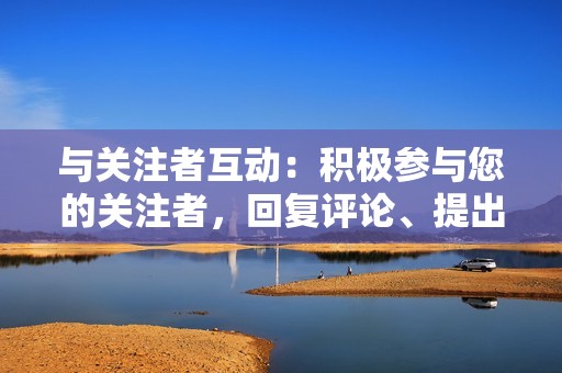 与关注者互动:积极参与您的关注者,回复评论、提出问题并鼓励讨论。