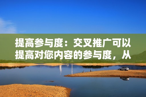 提高参与度:交叉推广可以提高对您内容的参与度,从而增加互动、评论和分享。