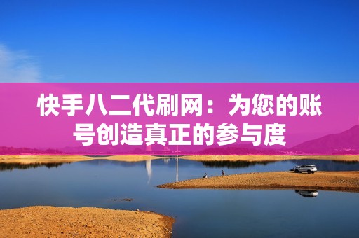 快手八二代刷网：为您的账号创造真正的参与度