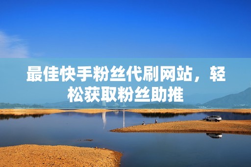 最佳快手粉丝代刷网站，轻松获取粉丝助推