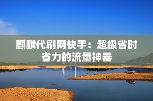 麒麟代刷网快手:超级省时省力的流量神器 麒麟代刷网快手:超级省时省力的流量神器