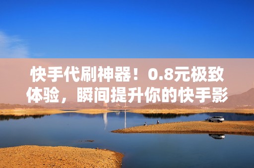 快手代刷神器!0.8元极致体验,瞬间提升你的快手影响力! 快手代刷神器!0.8元极致体验,瞬间提升你的快手影响力!