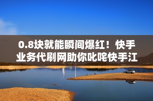 0.8块就能瞬间爆红!快手业务代刷网助你叱咤快手江湖! 0.8块就能瞬间爆红!快手业务代刷网助你叱咤快手江湖!