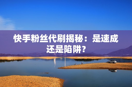 快手粉丝代刷揭秘:是速成还是陷阱? 快手粉丝代刷揭秘:是速成还是陷阱?