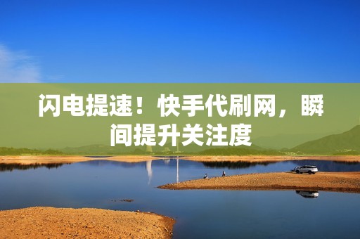 闪电提速！快手代刷网，瞬间提升关注度