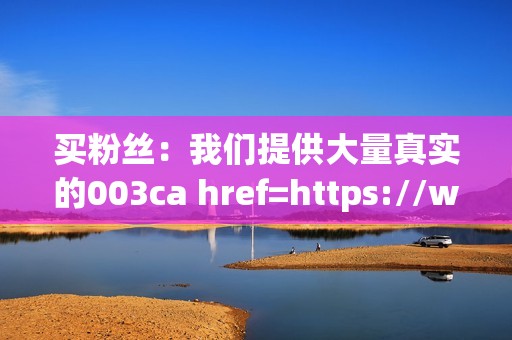 买粉丝：我们提供大量真实的003ca href=https://www.kuaishoudaishu.com class=button>访问快手代刷网