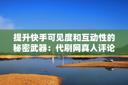提升快手可见度和互动性的秘密武器:代刷网真人评论 提升快手可见度和互动性的秘密武器:代刷网真人评论