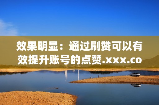 效果明显：通过刷赞可以有效提升账号的点赞.xxx.com>平台名称1