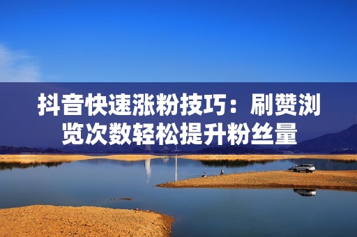 抖音快速涨粉技巧:刷赞浏览次数轻松提升粉丝量 抖音快速涨粉技巧:刷赞浏览次数轻松提升粉丝量