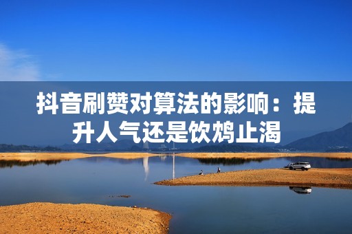 抖音刷赞对算法的影响：提升人气还是饮鸩止渴