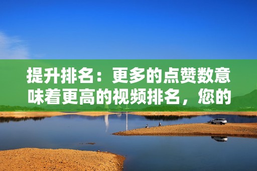 提升排名：更多的点赞数意味着更高的视频排名，您的视频将更容易被用户发现和点击。