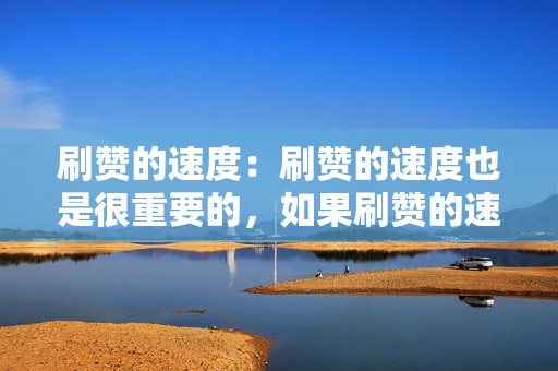 刷赞的速度:刷赞的速度也是很重要的,如果刷赞的速度太慢,会影响你的视频的曝光量和效果。 刷赞的速度:刷赞的速度也是很重要的,如果刷赞的速度太慢,会影响你的视频的曝光量和效果。