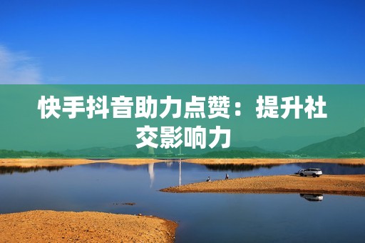 快手抖音助力点赞:提升社交影响力 快手抖音助力点赞:提升社交影响力