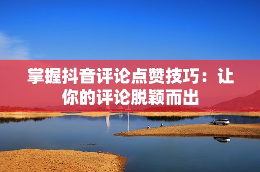 掌握抖音评论点赞技巧：让你的评论脱颖而出