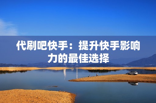 代刷吧快手：提升快手影响力的最佳选择