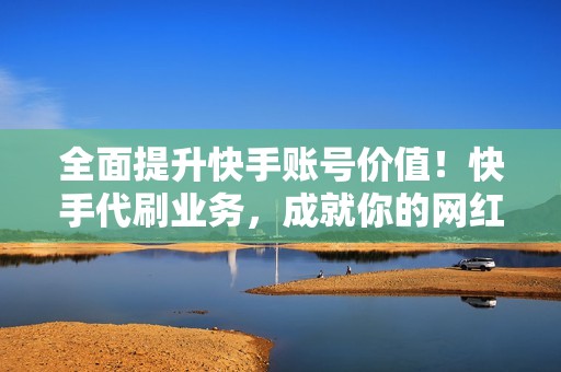 全面提升快手账号价值！快手代刷业务，成就你的网红梦想