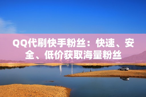 QQ代刷快手粉丝：快速、安全、低价获取海量粉丝