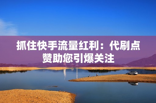 抓住快手流量红利:代刷点赞助您引爆关注 抓住快手流量红利:代刷点赞助您引爆关注