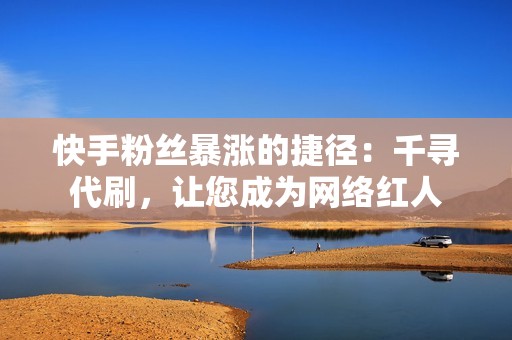 快手粉丝暴涨的捷径：千寻代刷，让您成为网络红人