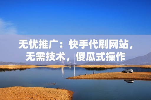 无忧推广：快手代刷网站，无需技术，傻瓜式操作
