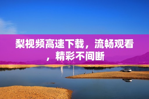 梨视频高速下载，流畅观看，精彩不间断