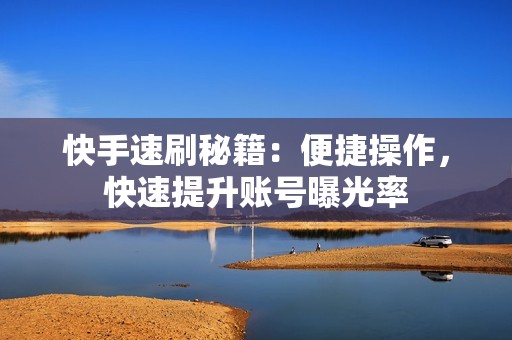 快手速刷秘籍：便捷操作，快速提升账号曝光率