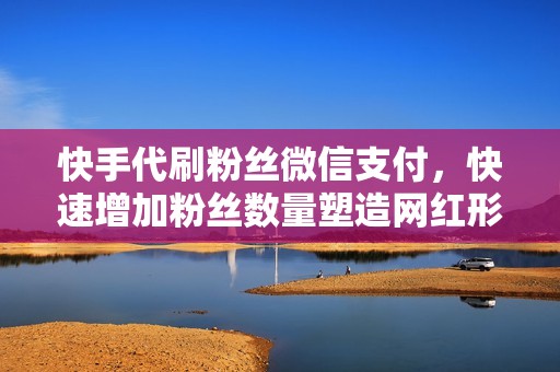 快手代刷粉丝微信支付,快速增加粉丝数量塑造网红形象! 快手代刷粉丝微信支付,快速增加粉丝数量塑造网红形象!