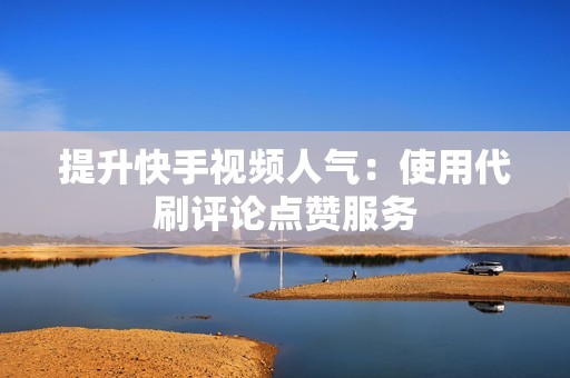 提升快手视频人气:使用代刷评论点赞服务 提升快手视频人气:使用代刷评论点赞服务