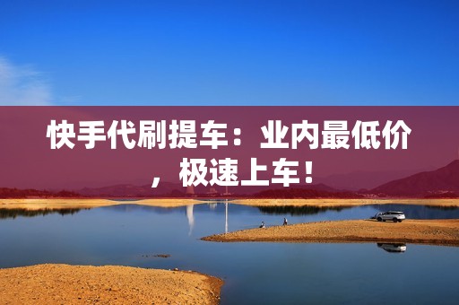 快手代刷提车：业内最低价，极速上车！