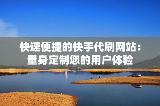 快速便捷的快手代刷网站:量身定制您的用户体验 快速便捷的快手代刷网站:量身定制您的用户体验