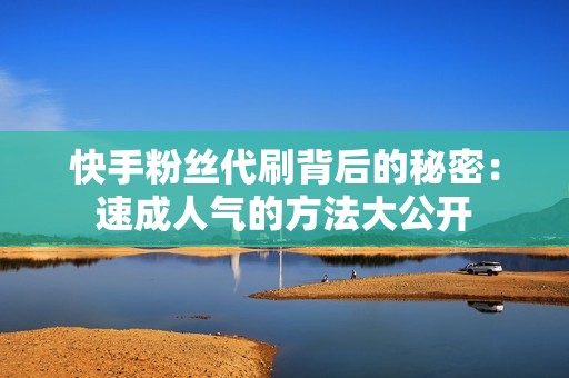 快手粉丝代刷背后的秘密:速成人气的方法大公开 快手粉丝代刷背后的秘密:速成人气的方法大公开