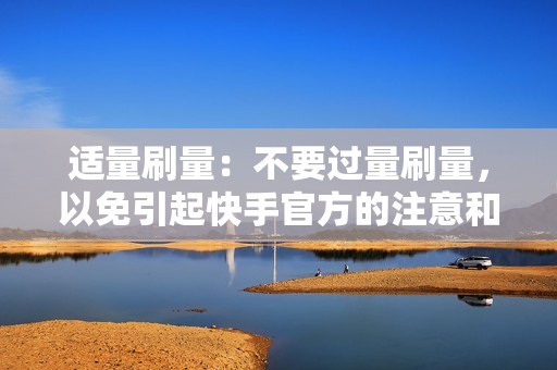 适量刷量:不要过量刷量,以免引起快手官方的注意和惩罚。 适量刷量:不要过量刷量,以免引起快手官方的注意和惩罚。